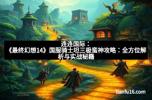 连连国际：《最终幻想14》国服骑士坦三极蛮神攻略：全方位解析与实战秘籍